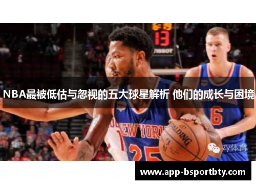 NBA最被低估与忽视的五大球星解析 他们的成长与困境 NBA最被低估与忽视的五大球星解析 他们的成长与困境