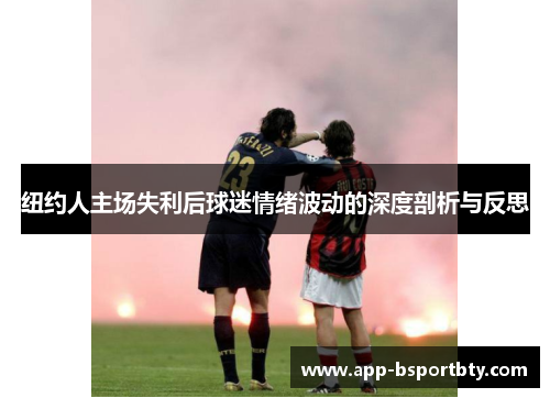 纽约人主场失利后球迷情绪波动的深度剖析与反思 纽约人主场失利后球迷情绪波动的深度剖析与反思