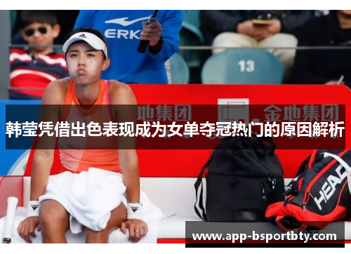 韩莹凭借出色表现成为女单夺冠热门的原因解析 韩莹凭借出色表现成为女单夺冠热门的原因解析