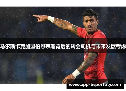 马尔斯卡克加盟伯恩茅斯背后的转会动机与未来发展考虑 马尔斯卡克加盟伯恩茅斯背后的转会动机与未来发展考虑