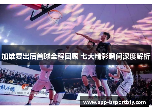 加维复出后首球全程回顾 七大精彩瞬间深度解析 加维复出后首球全程回顾 七大精彩瞬间深度解析