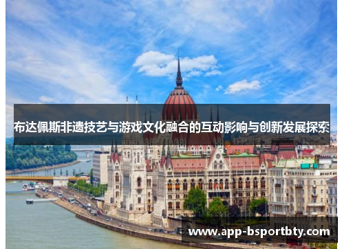 布达佩斯非遗技艺与游戏文化融合的互动影响与创新发展探索
