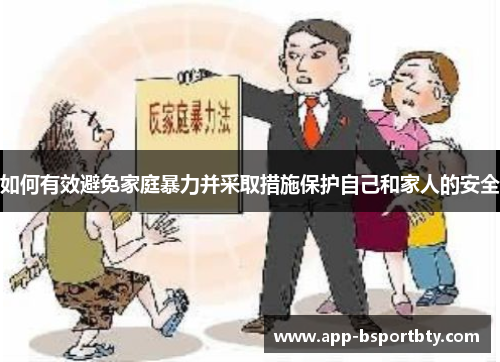 如何有效避免家庭暴力并采取措施保护自己和家人的安全 如何有效避免家庭暴力并采取措施保护自己和家人的安全