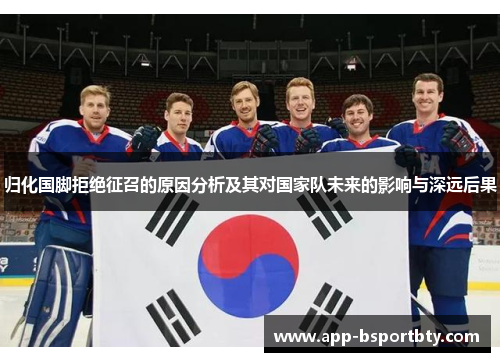 归化国脚拒绝征召的原因分析及其对国家队未来的影响与深远后果