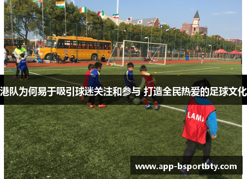 港队为何易于吸引球迷关注和参与 打造全民热爱的足球文化 港队为何易于吸引球迷关注和参与 打造全民热爱的足球文化