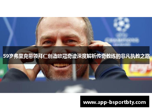 59岁弗里克带领拜仁创造欧冠奇迹深度解析传奇教练的非凡执教之路 59岁弗里克带领拜仁创造欧冠奇迹深度解析传奇教练的非凡执教之路