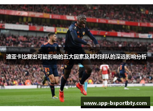 迪亚卡比复出可能影响的五大因素及其对球队的深远影响分析