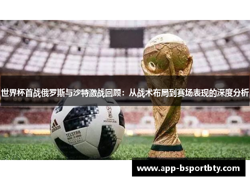 世界杯首战俄罗斯与沙特激战回顾：从战术布局到赛场表现的深度分析