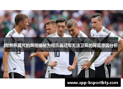 世界杯魔咒的真相揭秘为何历届冠军无法卫冕的背后原因分析 世界杯魔咒的真相揭秘为何历届冠军无法卫冕的背后原因分析