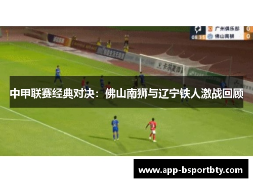 中甲联赛经典对决：佛山南狮与辽宁铁人激战回顾