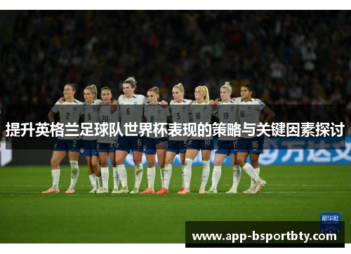 提升英格兰足球队世界杯表现的策略与关键因素探讨