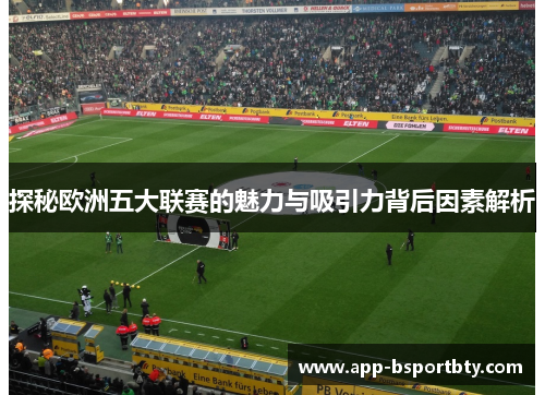 探秘欧洲五大联赛的魅力与吸引力背后因素解析 探秘欧洲五大联赛的魅力与吸引力背后因素解析