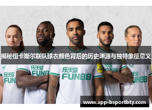 揭秘纽卡斯尔联队球衣颜色背后的历史渊源与独特象征意义 揭秘纽卡斯尔联队球衣颜色背后的历史渊源与独特象征意义