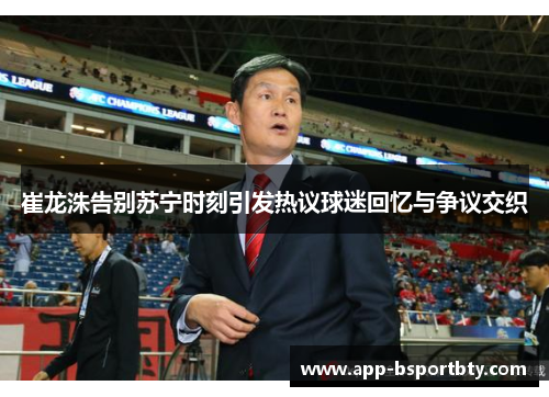 崔龙洙告别苏宁时刻引发热议球迷回忆与争议交织