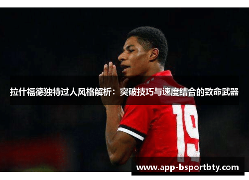 拉什福德独特过人风格解析：突破技巧与速度结合的致命武器
