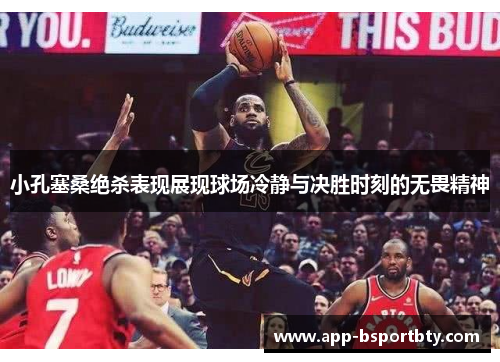 小孔塞桑绝杀表现展现球场冷静与决胜时刻的无畏精神