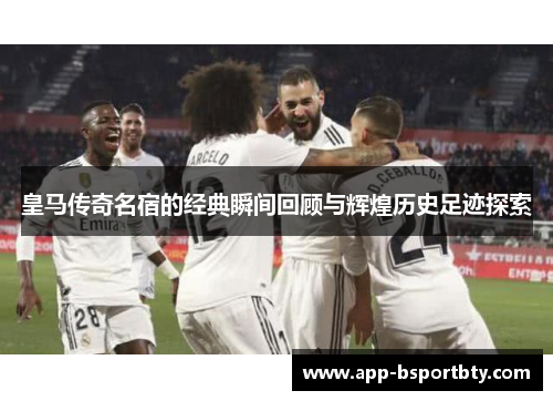 皇马传奇名宿的经典瞬间回顾与辉煌历史足迹探索