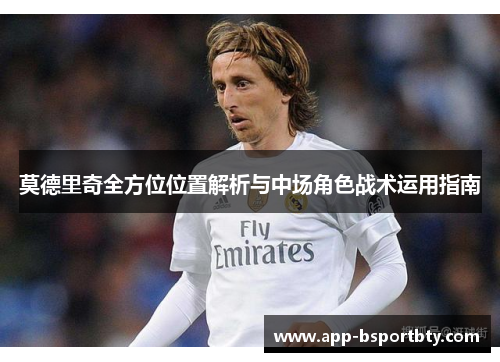 莫德里奇全方位位置解析与中场角色战术运用指南 莫德里奇全方位位置解析与中场角色战术运用指南