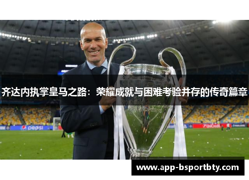 齐达内执掌皇马之路：荣耀成就与困难考验并存的传奇篇章