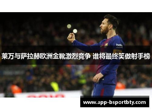 莱万与萨拉赫欧洲金靴激烈竞争 谁将最终笑傲射手榜 莱万与萨拉赫欧洲金靴激烈竞争 谁将最终笑傲射手榜