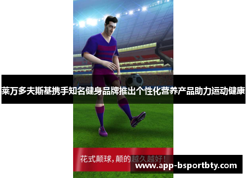 莱万多夫斯基携手知名健身品牌推出个性化营养产品助力运动健康