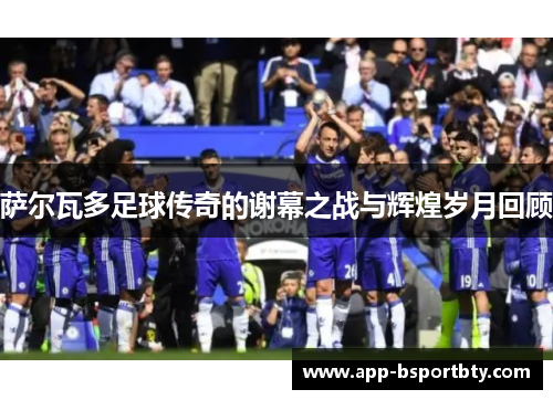 萨尔瓦多足球传奇的谢幕之战与辉煌岁月回顾 萨尔瓦多足球传奇的谢幕之战与辉煌岁月回顾