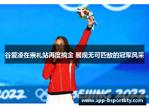 谷爱凌在崇礼站再度摘金 展现无可匹敌的冠军风采 谷爱凌在崇礼站再度摘金 展现无可匹敌的冠军风采