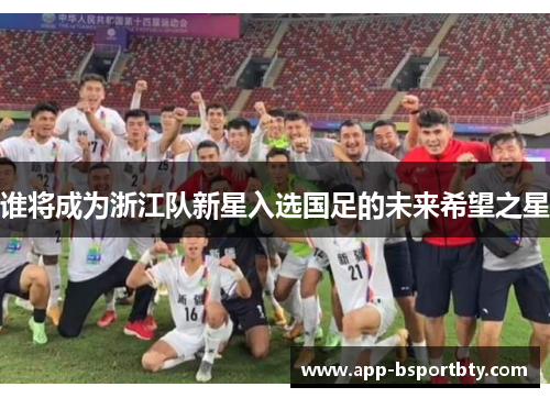 谁将成为浙江队新星入选国足的未来希望之星