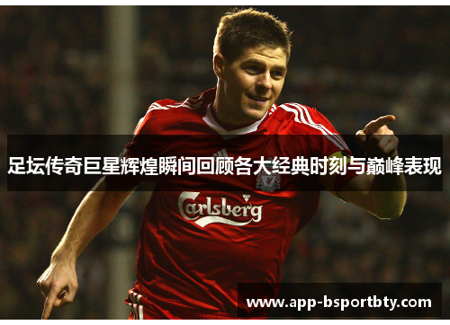 足坛传奇巨星辉煌瞬间回顾各大经典时刻与巅峰表现