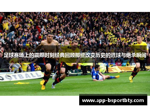 足球赛场上的震撼时刻经典回顾那些改变历史的进球与绝杀瞬间