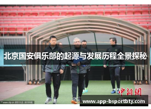 北京国安俱乐部的起源与发展历程全景探秘