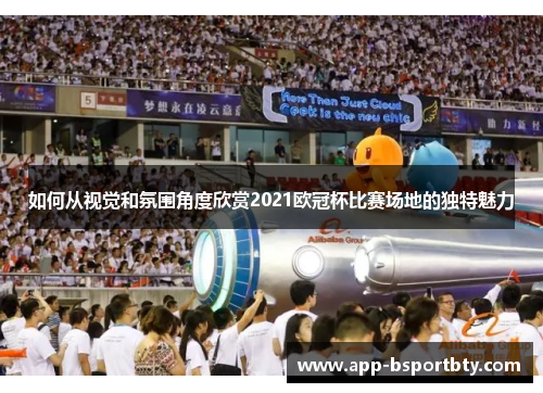 如何从视觉和氛围角度欣赏2021欧冠杯比赛场地的独特魅力