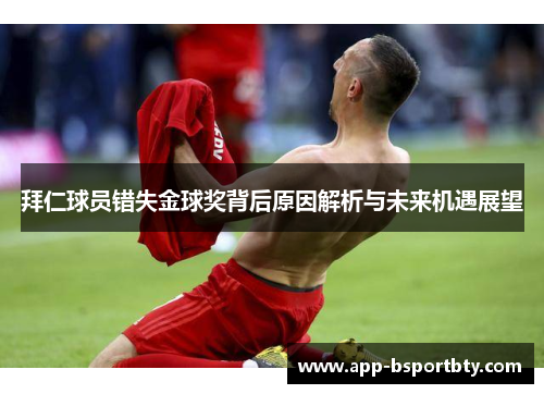拜仁球员错失金球奖背后原因解析与未来机遇展望