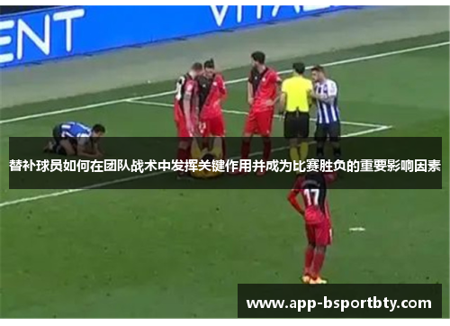 替补球员如何在团队战术中发挥关键作用并成为比赛胜负的重要影响因素
