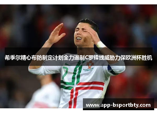 希季尔精心布防制定计划全力遏制C罗锋线威胁力保欧洲杯胜机 希季尔精心布防制定计划全力遏制C罗锋线威胁力保欧洲杯胜机