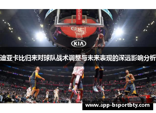 迪亚卡比归来对球队战术调整与未来表现的深远影响分析 迪亚卡比归来对球队战术调整与未来表现的深远影响分析