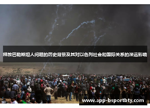 释放巴勒斯坦人问题的历史背景及其对以色列社会和国际关系的深远影响 释放巴勒斯坦人问题的历史背景及其对以色列社会和国际关系的深远影响