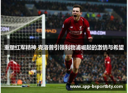 重塑红军精神 克洛普引领利物浦崛起的激情与希望 重塑红军精神 克洛普引领利物浦崛起的激情与希望