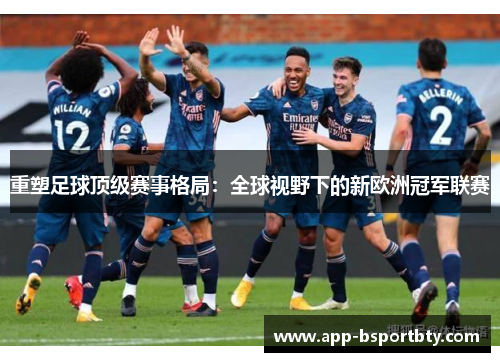 重塑足球顶级赛事格局:全球视野下的新欧洲冠军联赛 重塑足球顶级赛事格局:全球视野下的新欧洲冠军联赛