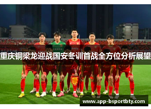 重庆铜梁龙迎战国安冬训首战全方位分析展望