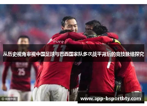 从历史视角审视中国足球与巴西国家队多次战平背后的竞技脉络探究