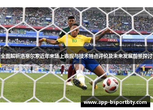 全面解析洛塞尔索近年来场上表现与技术特点评价及未来发展前景探讨