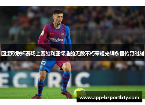 回望欧联杯赛场上塞维利亚缔造的无数不朽荣耀光辉永恒传奇时刻