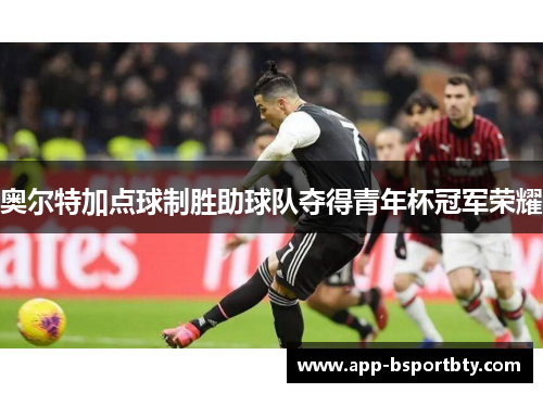 奥尔特加点球制胜助球队夺得青年杯冠军荣耀