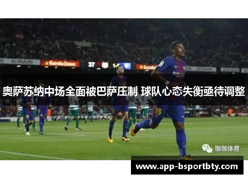奥萨苏纳中场全面被巴萨压制 球队心态失衡亟待调整 奥萨苏纳中场全面被巴萨压制 球队心态失衡亟待调整