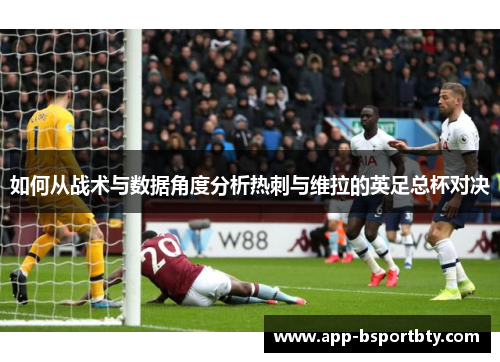 如何从战术与数据角度分析热刺与维拉的英足总杯对决 如何从战术与数据角度分析热刺与维拉的英足总杯对决