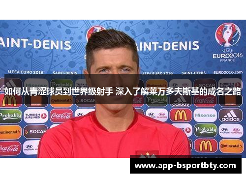 如何从青涩球员到世界级射手 深入了解莱万多夫斯基的成名之路 如何从青涩球员到世界级射手 深入了解莱万多夫斯基的成名之路