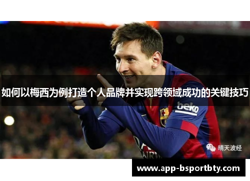 如何以梅西为例打造个人品牌并实现跨领域成功的关键技巧 如何以梅西为例打造个人品牌并实现跨领域成功的关键技巧