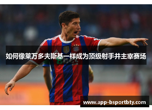 如何像莱万多夫斯基一样成为顶级射手并主宰赛场 如何像莱万多夫斯基一样成为顶级射手并主宰赛场