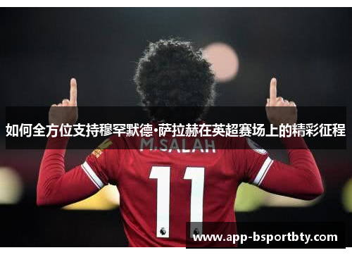 如何全方位支持穆罕默德·萨拉赫在英超赛场上的精彩征程 如何全方位支持穆罕默德·萨拉赫在英超赛场上的精彩征程